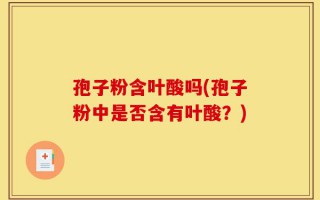 孢子粉含叶酸吗(孢子粉中是否含有叶酸？)