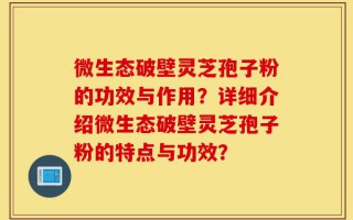 微生态破壁灵芝孢子粉的功效与作用？详细介绍微生态破壁灵芝孢子粉的特点与功效？
