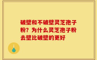 破壁和不破壁灵芝孢子粉？为什么灵芝孢子粉去壁比破壁的更好