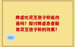 脾虚吃灵芝孢子粉能改善吗？探讨脾虚患者服用灵芝孢子粉的效果？