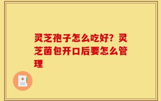 灵芝孢子怎么吃好？灵芝菌包开口后要怎么管理
