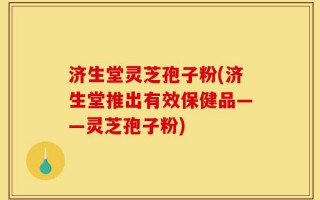 济生堂灵芝孢子粉(济生堂推出有效保健品——灵芝孢子粉)