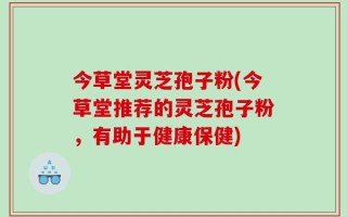 今草堂灵芝孢子粉(今草堂推荐的灵芝孢子粉，有助于健康保健)