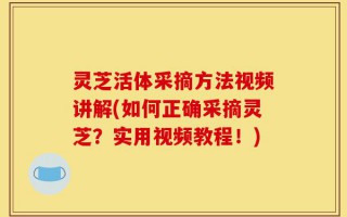灵芝活体采摘方法视频讲解(如何正确采摘灵芝？实用视频教程！)