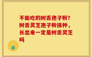 不能吃的树舌孢子粉？树舌灵芝孢子粉接种，长出来一定是树舌灵芝吗