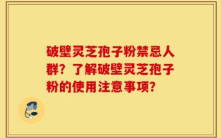 破壁灵芝孢子粉禁忌人群？了解破壁灵芝孢子粉的使用注意事项？