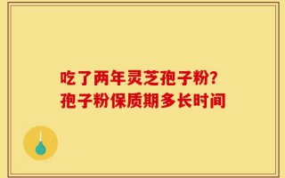 吃了两年灵芝孢子粉？孢子粉保质期多长时间