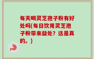 每天喝灵芝孢子粉有好处吗(每日饮用灵芝孢子粉带来益处？这是真的。)