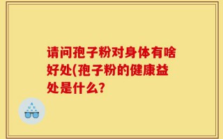请问孢子粉对身体有啥好处(孢子粉的健康益处是什么？