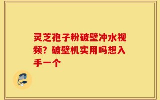 灵芝孢子粉破壁冲水视频？破壁机实用吗想入手一个