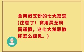 食用灵芝粉的七大禁忌(注意了！食用灵芝粉需谨慎，这七大禁忌教你怎么避免。)