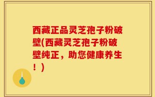 西藏正品灵芝孢子粉破壁(西藏灵芝孢子粉破壁纯正，助您健康养生！)
