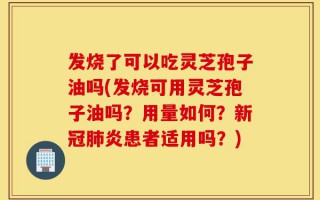 发烧了可以吃灵芝孢子油吗(发烧可用灵芝孢子油吗？用量如何？新冠肺炎患者适用吗？)