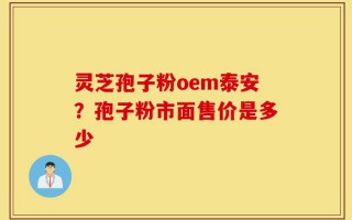 灵芝孢子粉oem泰安？孢子粉市面售价是多少