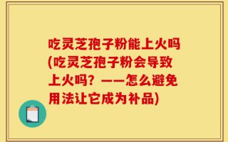 吃灵芝孢子粉能上火吗(吃灵芝孢子粉会导致上火吗？——怎么避免用法让它成为补品)