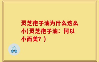 灵芝孢子油为什么这么小(灵芝孢子油：何以小而美？)