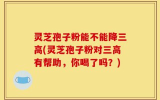 灵芝孢子粉能不能降三高(灵芝孢子粉对三高有帮助，你喝了吗？)