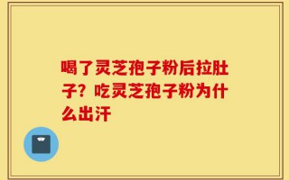 喝了灵芝孢子粉后拉肚子？吃灵芝孢子粉为什么出汗