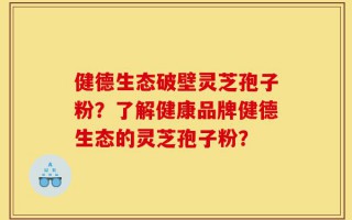 健德生态破壁灵芝孢子粉？了解健康品牌健德生态的灵芝孢子粉？
