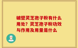 破壁灵芝孢子粉有什么用处？灵芝孢子粉功效与作用及用量是什么