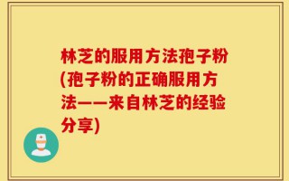 林芝的服用方法孢子粉(孢子粉的正确服用方法——来自林芝的经验分享)