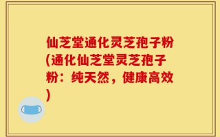 仙芝堂通化灵芝孢子粉(通化仙芝堂灵芝孢子粉：纯天然，健康高效)