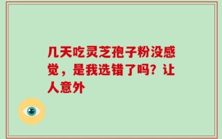 几天吃灵芝孢子粉没感觉，是我选错了吗？让人意外