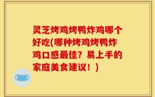灵芝烤鸡烤鸭炸鸡哪个好吃(哪种烤鸡烤鸭炸鸡口感最佳？易上手的家庭美食建议！)