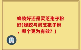 蜂胶好还是灵芝孢子粉好(蜂胶与灵芝孢子粉，哪个更为有效？)