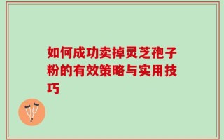 如何成功卖掉灵芝孢子粉的有效策略与实用技巧