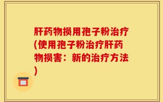 肝药物损用孢子粉治疗(使用孢子粉治疗肝药物损害：新的治疗方法)