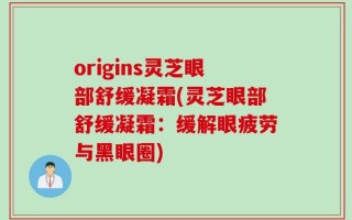 origins灵芝眼部舒缓凝霜(灵芝眼部舒缓凝霜：缓解眼疲劳与黑眼圈)