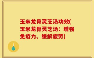 玉米龙骨灵芝汤功效(玉米龙骨灵芝汤：增强免疫力、缓解疲劳)