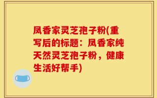 凤香家灵芝孢子粉(重写后的标题：凤香家纯天然灵芝孢子粉，健康生活好帮手)