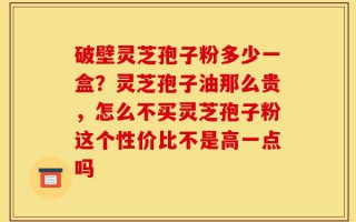 破壁灵芝孢子粉多少一盒？灵芝孢子油那么贵，怎么不买灵芝孢子粉这个性价比不是高一点吗