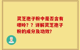 灵芝孢子粉中是否含有嘌呤？？详解灵芝孢子粉的成分及功效？