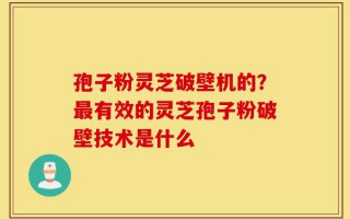孢子粉灵芝破壁机的？最有效的灵芝孢子粉破壁技术是什么