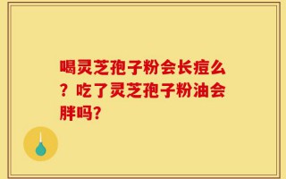 喝灵芝孢子粉会长痘么？吃了灵芝孢子粉油会胖吗？