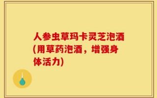 人参虫草玛卡灵芝泡酒(用草药泡酒，增强身体活力)