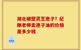 湖北破壁灵芝孢子？纪刚老师卖孢子油的价格是多少钱