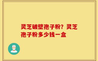 灵芝破壁孢子粉？灵芝孢子粉多少钱一盒