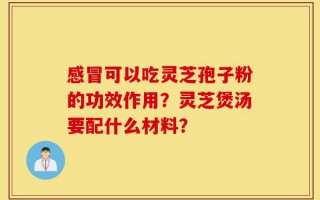 感冒可以吃灵芝孢子粉的功效作用？灵芝煲汤要配什么材料？