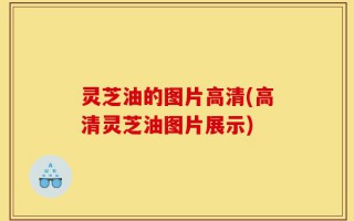 灵芝油的图片高清(高清灵芝油图片展示)