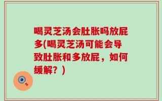 喝灵芝汤会肚胀吗放屁多(喝灵芝汤可能会导致肚胀和多放屁，如何缓解？)