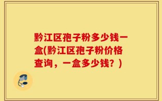 黔江区孢子粉多少钱一盒(黔江区孢子粉价格查询，一盒多少钱？)