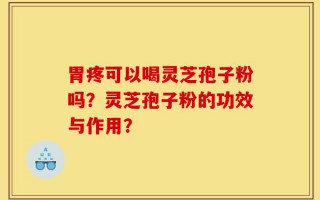 胃疼可以喝灵芝孢子粉吗？灵芝孢子粉的功效与作用？