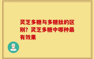 灵芝多糖与多糖肽的区别？灵芝多糖中哪种最有效果