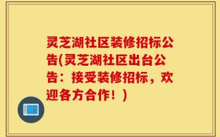 灵芝湖社区装修招标公告(灵芝湖社区出台公告：接受装修招标，欢迎各方合作！)