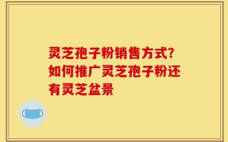 灵芝孢子粉销售方式？如何推广灵芝孢子粉还有灵芝盆景