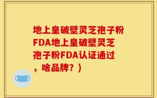 地上皇破壁灵芝孢子粉FDA地上皇破壁灵芝孢子粉FDA认证通过，啥品牌？)